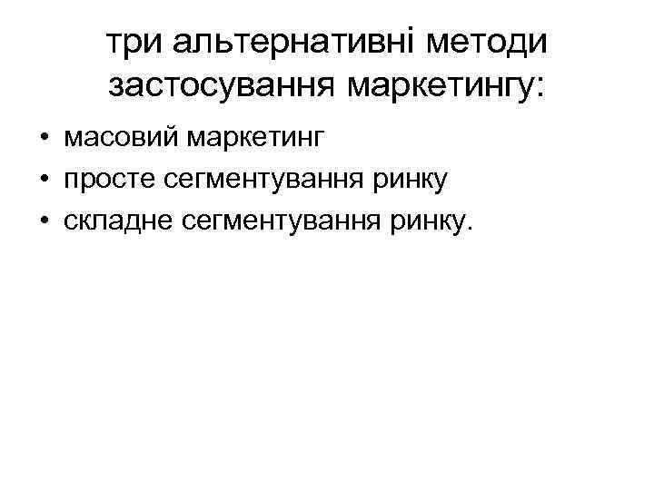три альтернативні методи застосування маркетингу: • масовий маркетинг • просте сегментування ринку • складне