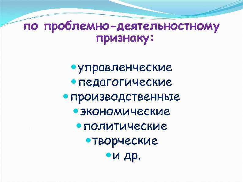 по проблемно-деятельностному признаку: управленческие педагогические производственные экономические политические творческие и др. 