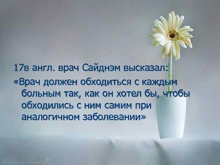 17 в англ. врач Сайднэм высказал: «Врач должен обходиться с каждым больным так, как
