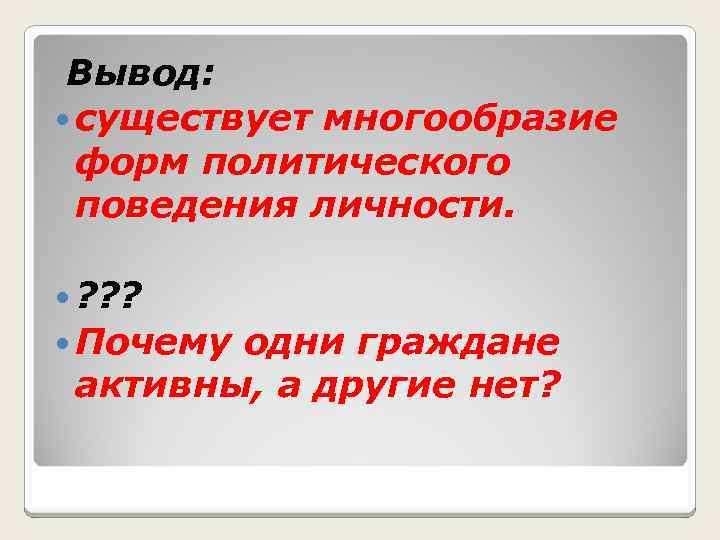 Вывод: существует многообразие форм политического поведения личности. ? ? ? Почему одни граждане активны,