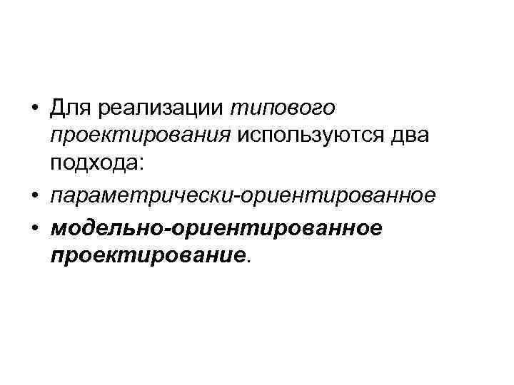  • Для реализации типового проектирования используются два подхода: • параметрически-ориентированное • модельно-ориентированное проектирование.