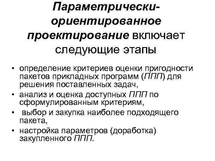 Параметрическиориентированное проектирование включает следующие этапы • определение критериев оценки пригодности пакетов прикладных программ (ППП)