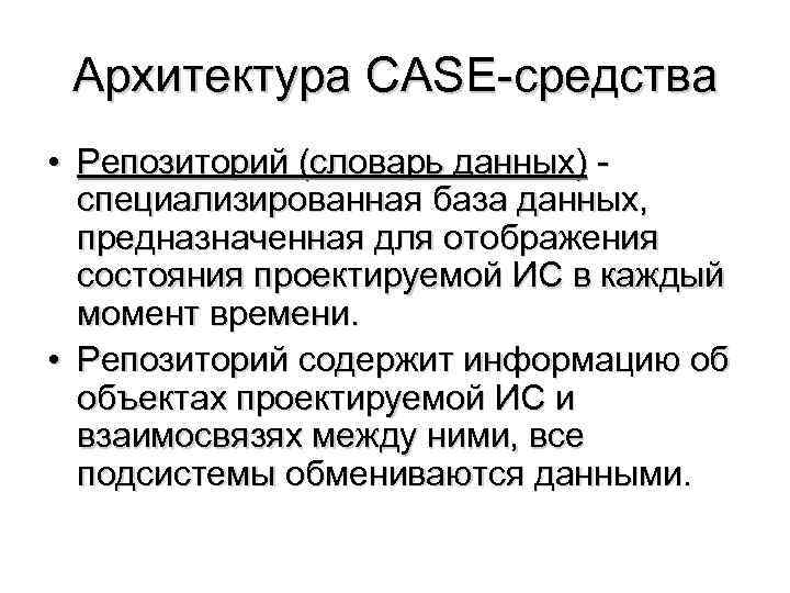 Архитектура CASE-средства • Репозиторий (словарь данных) - специализированная база данных, предназначенная для отображения состояния