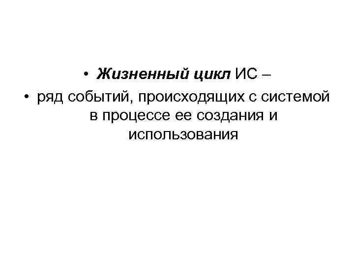  • Жизненный цикл ИС – • ряд событий, происходящих с системой в процессе