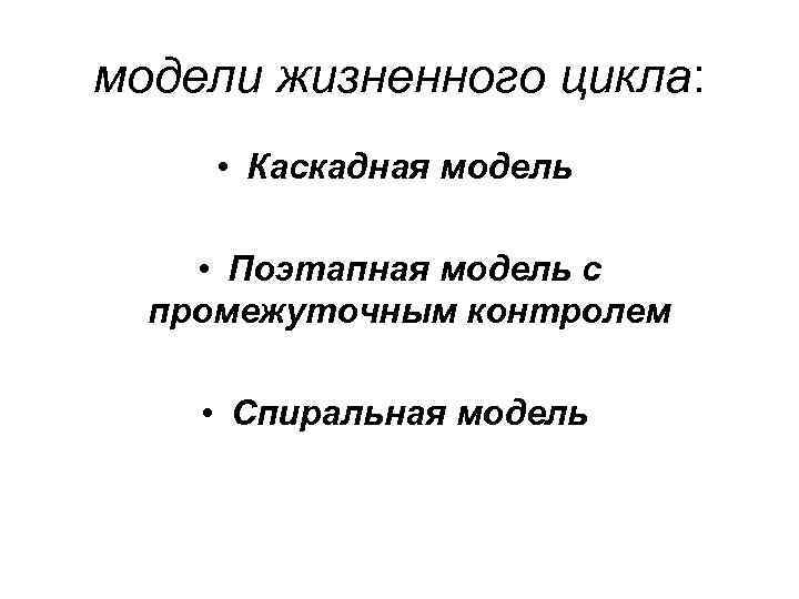 модели жизненного цикла: • Каскадная модель • Поэтапная модель с промежуточным контролем • Спиральная