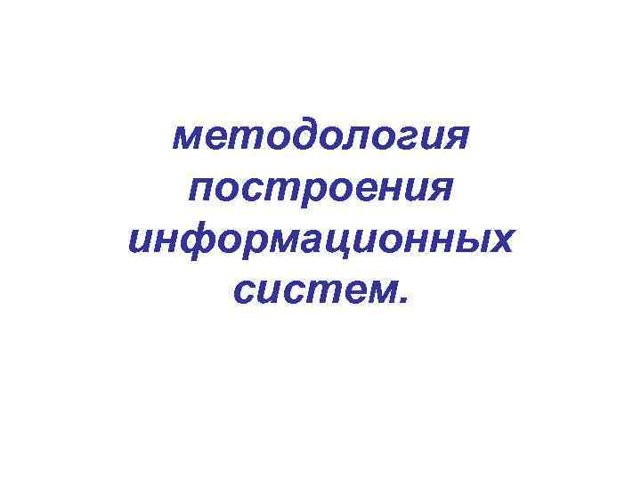 методология построения информационных систем. 