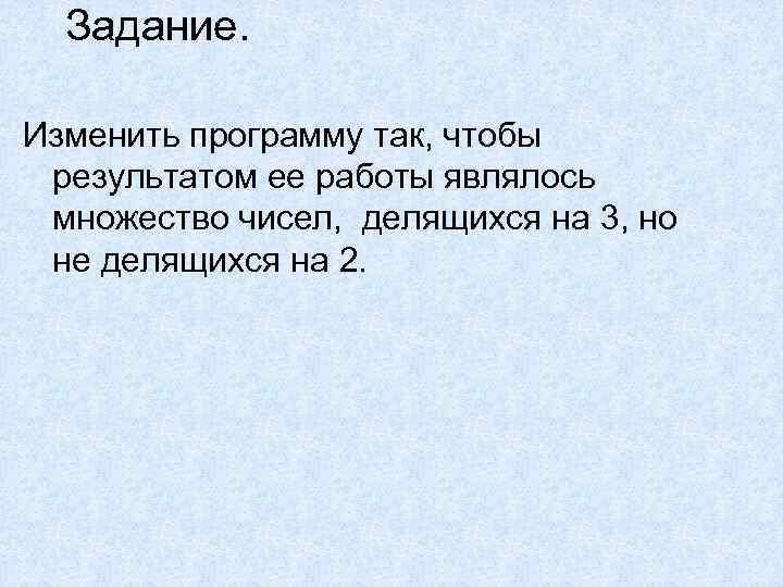 Задание. Изменить программу так, чтобы результатом ее работы являлось множество чисел, делящихся на 3,