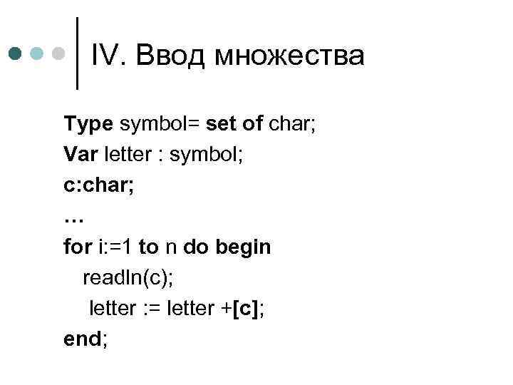IV. Ввод множества Type symbol= set of char; Var letter : symbol; c: char;