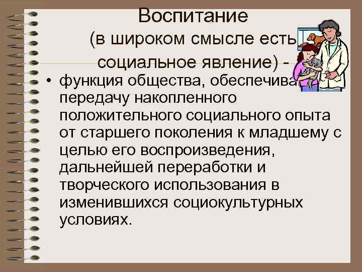  Воспитание (в широком смысле есть социальное явление) - • функция общества, обеспечивающая передачу