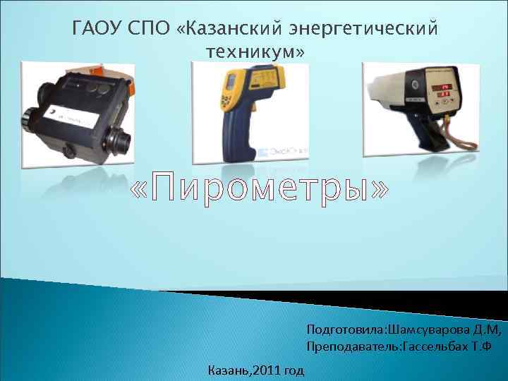 ГАОУ СПО «Казанский энергетический техникум» «Пирометры» Подготовила: Шамсуварова Д. М, Преподаватель: Гассельбах Т. Ф