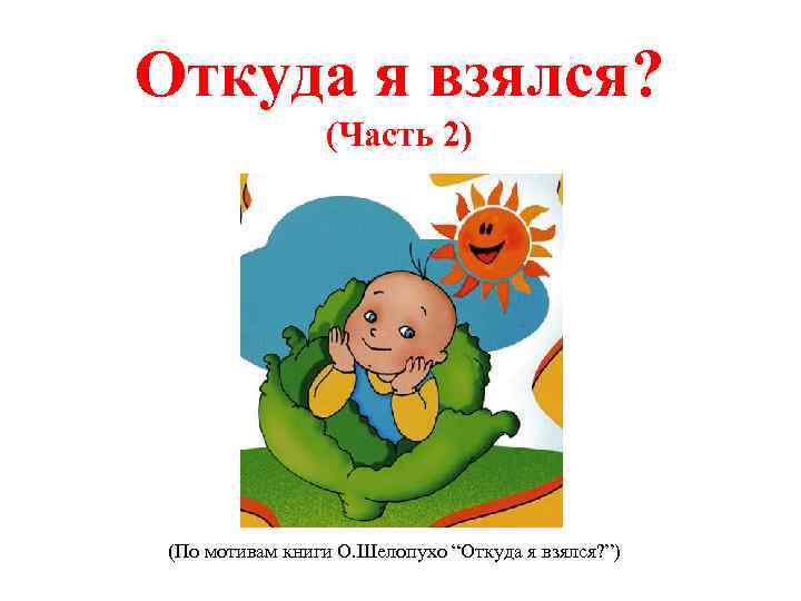 Откуда я взялся? (Часть 2) (По мотивам книги О. Шелопухо “Откуда я взялся? ”)