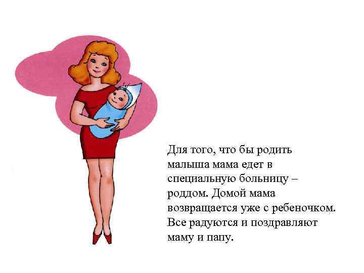 Для того, что бы родить малыша мама едет в специальную больницу – роддом. Домой