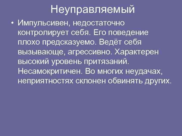 Неуправляемый • Импульсивен, недостаточно контролирует себя. Его поведение плохо предсказуемо. Ведёт себя вызывающе, агрессивно.