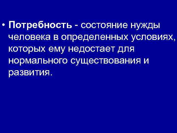  • Потребность - состояние нужды человека в определенных условиях, которых ему недостает для