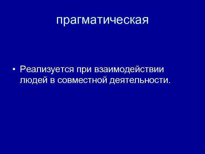 прагматическая • Реализуется при взаимодействии людей в совместной деятельности. 