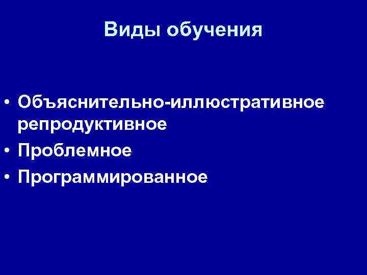 Виды обучения • Объяснительно-иллюстративное репродуктивное • Проблемное • Программированное 