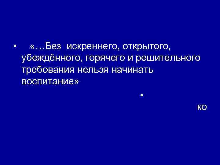  • «…Без искреннего, открытого, убеждённого, горячего и решительного требования нельзя начинать воспитание» •