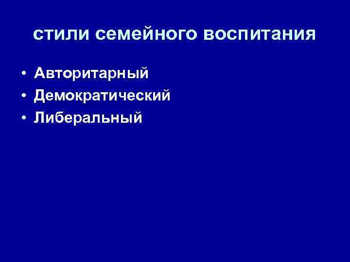 стили семейного воспитания • Авторитарный • Демократический • Либеральный 