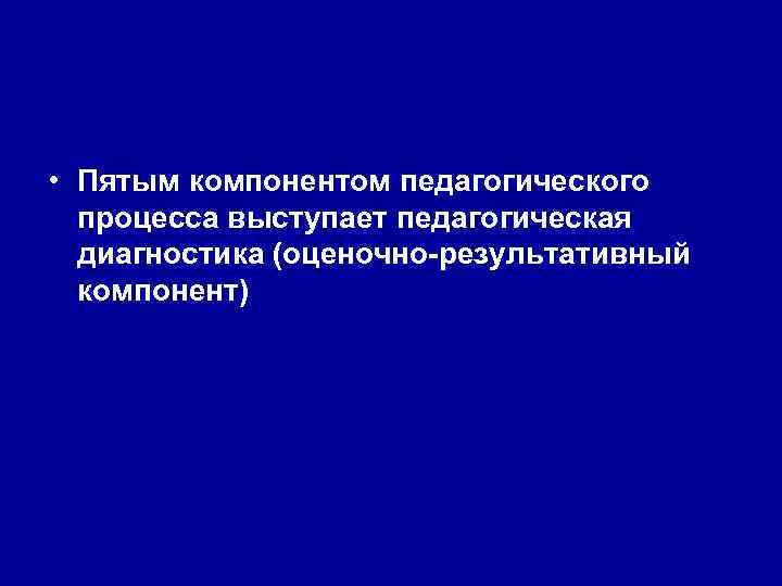  • Пятым компонентом педагогического процесса выступает педагогическая диагностика (оценочно-результативный компонент) 