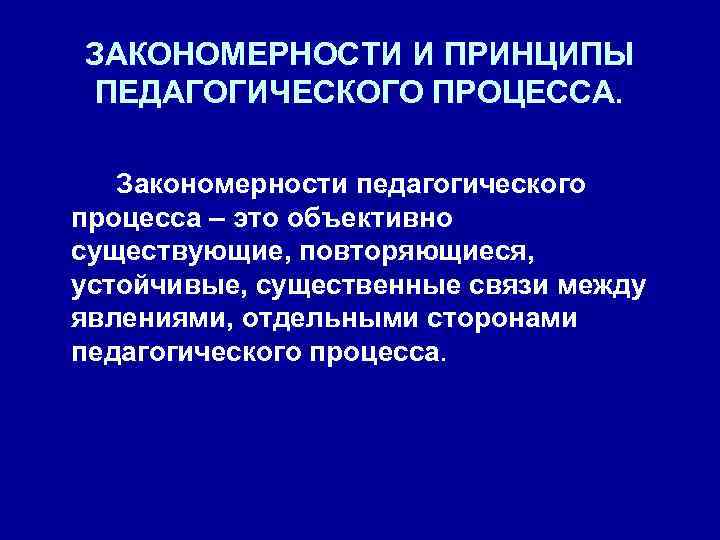 ЗАКОНОМЕРНОСТИ И ПРИНЦИПЫ ПЕДАГОГИЧЕСКОГО ПРОЦЕССА. Закономерности педагогического процесса – это объективно существующие, повторяющиеся, устойчивые,