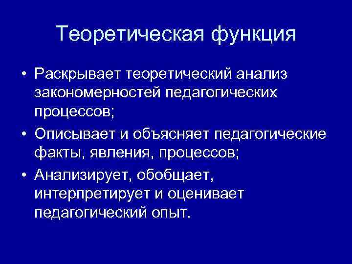 Теоретическая функция • Раскрывает теоретический анализ закономерностей педагогических процессов; • Описывает и объясняет педагогические