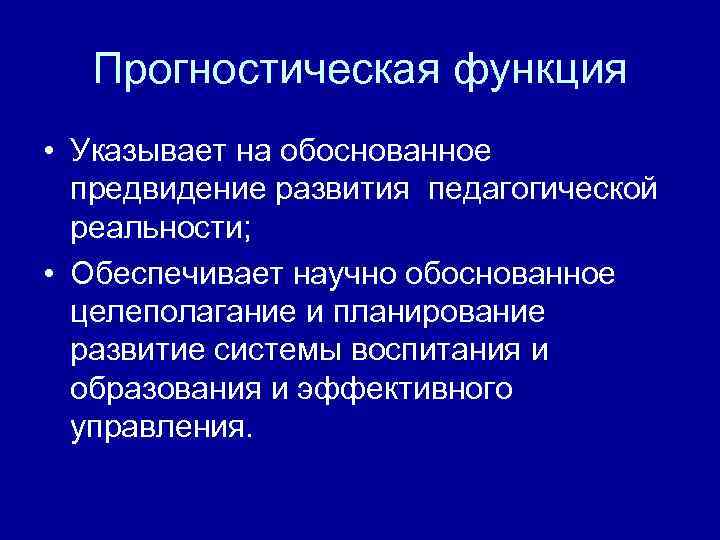 Прогностическая функция • Указывает на обоснованное предвидение развития педагогической реальности; • Обеспечивает научно обоснованное