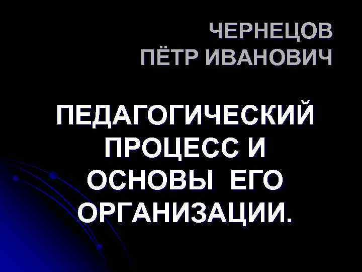 ЧЕРНЕЦОВ ПЁТР ИВАНОВИЧ ПЕДАГОГИЧЕСКИЙ ПРОЦЕСС И ОСНОВЫ ЕГО ОРГАНИЗАЦИИ. 