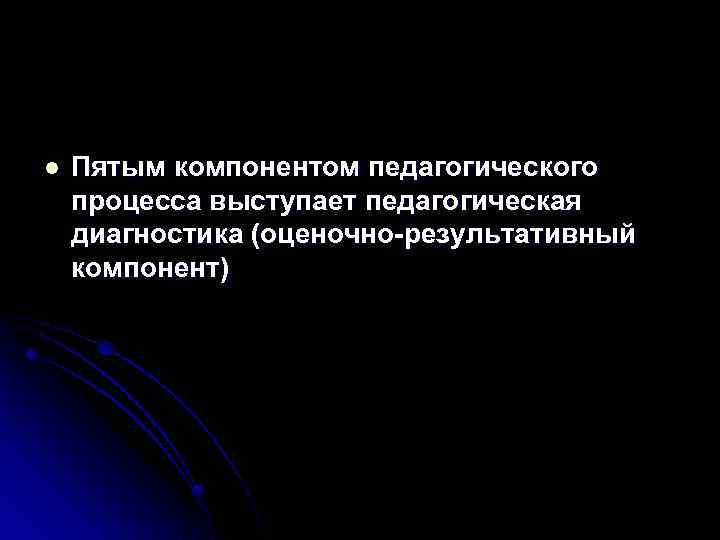 l Пятым компонентом педагогического процесса выступает педагогическая диагностика (оценочно-результативный компонент) 