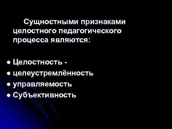 Сущностными признаками целостного педагогического процесса являются: Целостность l целеустремлённость l управляемость l Субъективность l