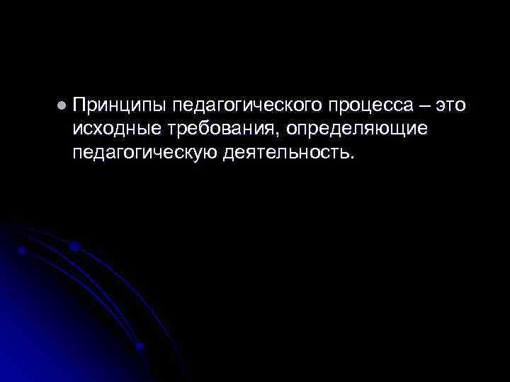 l Принципы педагогического процесса – это исходные требования, определяющие педагогическую деятельность. 
