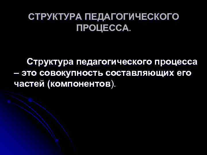 СТРУКТУРА ПЕДАГОГИЧЕСКОГО ПРОЦЕССА. Структура педагогического процесса – это совокупность составляющих его частей (компонентов). 