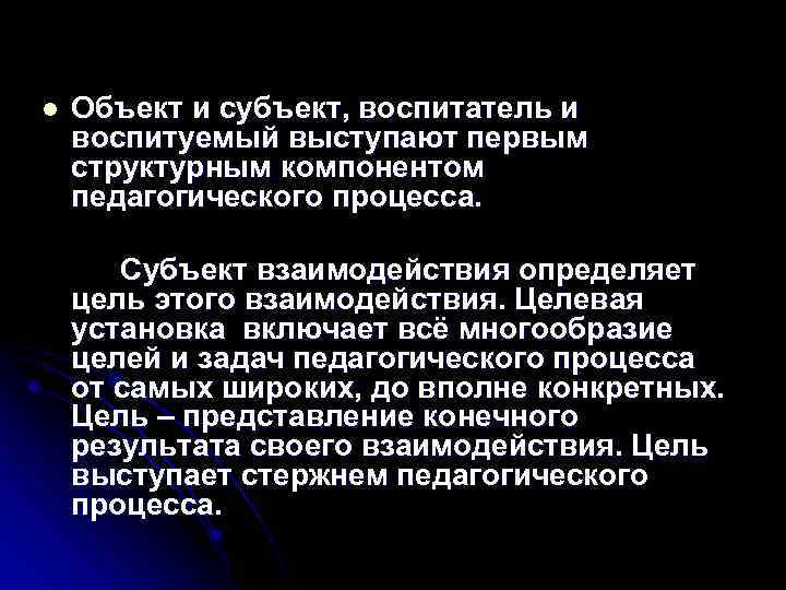 l Объект и субъект, воспитатель и воспитуемый выступают первым структурным компонентом педагогического процесса. Субъект
