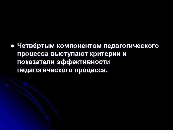 l Четвёртым компонентом педагогического процесса выступают критерии и показатели эффективности педагогического процесса. 