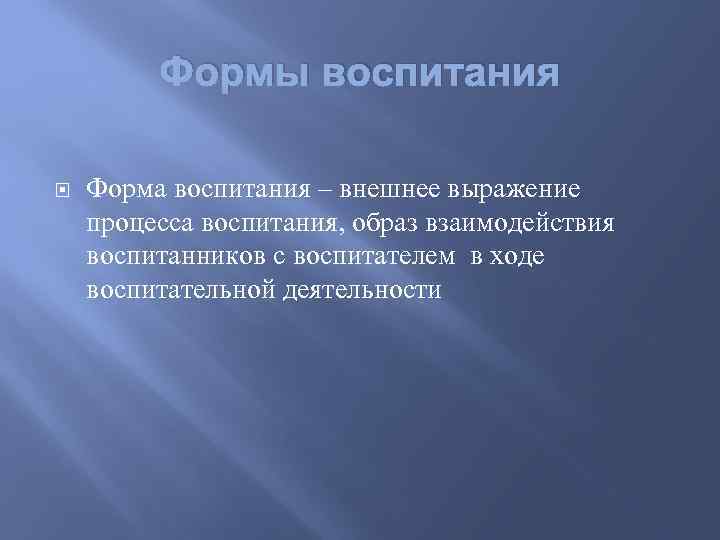 Формы воспитания Форма воспитания – внешнее выражение процесса воспитания, образ взаимодействия воспитанников с воспитателем