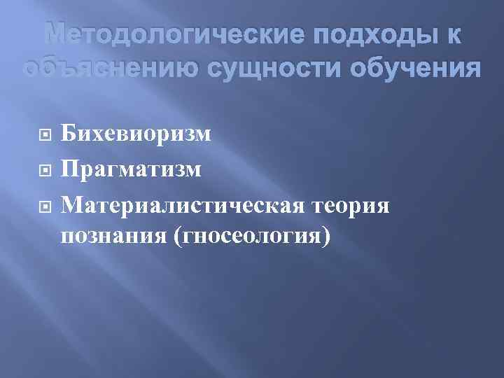 Методологические подходы к объяснению сущности обучения Бихевиоризм Прагматизм Материалистическая теория познания (гносеология) 