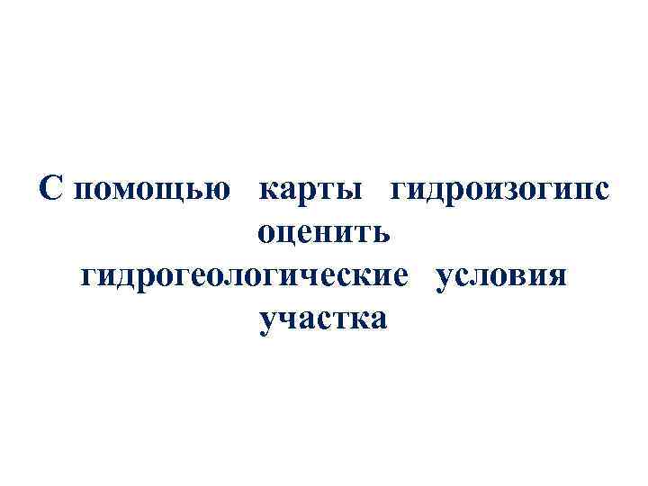 С помощью карты гидроизогипс оценить гидрогеологические условия участка 