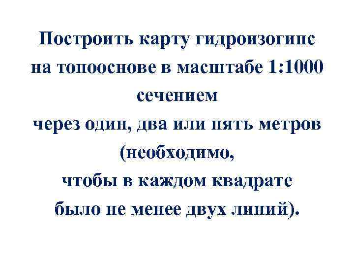 Построить карту гидроизогипс на топооснове в масштабе 1: 1000 сечением через один, два или