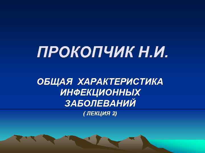 ПРОКОПЧИК Н. И. ОБЩАЯ ХАРАКТЕРИСТИКА ИНФЕКЦИОННЫХ ЗАБОЛЕВАНИЙ ( ЛЕКЦИЯ 2) 