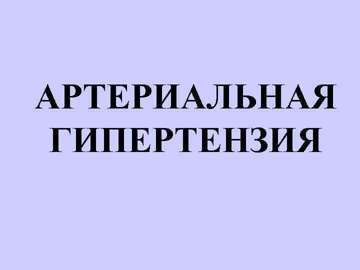 АРТЕРИАЛЬНАЯ ГИПЕРТЕНЗИЯ 