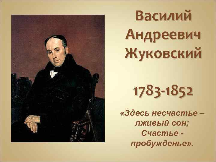 Василий Андреевич Жуковский 1783 -1852 «Здесь несчастье – лживый сон; Счастье пробужденье» . 