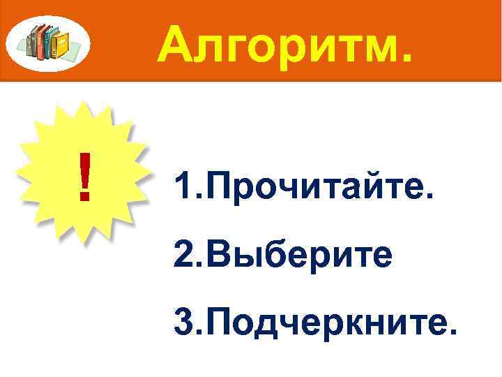 Алгоритм. ! 1. Прочитайте. 2. Выберите 3. Подчеркните. 