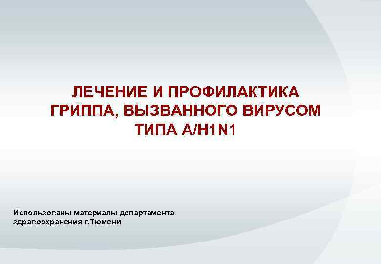 ЛЕЧЕНИЕ И ПРОФИЛАКТИКА ГРИППА, ВЫЗВАННОГО ВИРУСОМ ТИПА A/H 1 N 1 Использованы материалы департамента