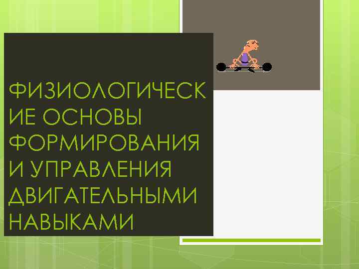 ФИЗИОЛОГИЧЕСК ИЕ ОСНОВЫ ФОРМИРОВАНИЯ И УПРАВЛЕНИЯ ДВИГАТЕЛЬНЫМИ НАВЫКАМИ 