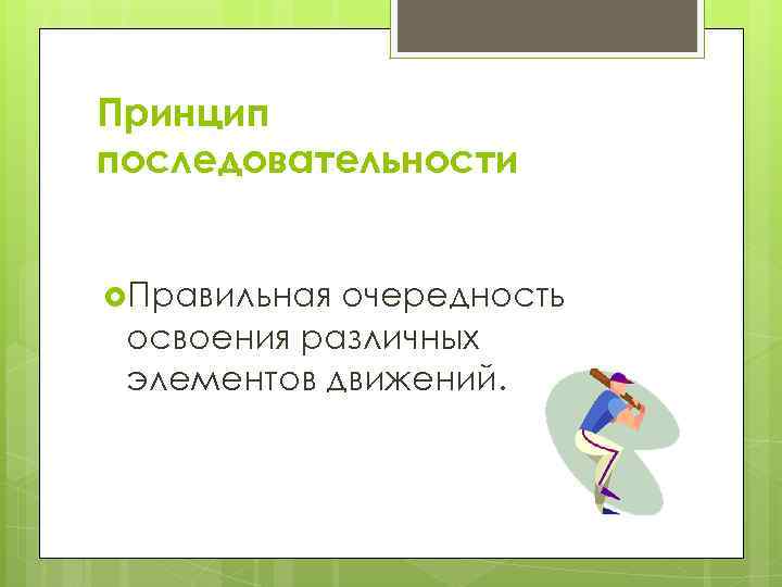 Принцип последовательности Правильная очередность освоения различных элементов движений. 