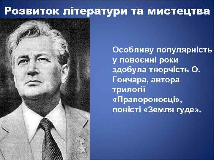 Розвиток літератури та мистецтва Особливу популярність у повоєнні роки здобула творчість О. Гончара, автора