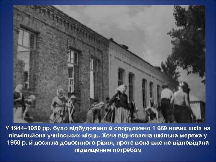 У 1944– 1950 pp. було відбудовано й споруджено 1 669 нових шкіл на півмільйона