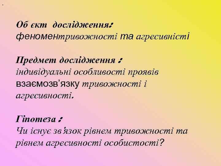 . Об єкт дослідження: феноментривожності та агресивністі Предмет дослідження : індивідуальні особливості проявів взаємозв’язку