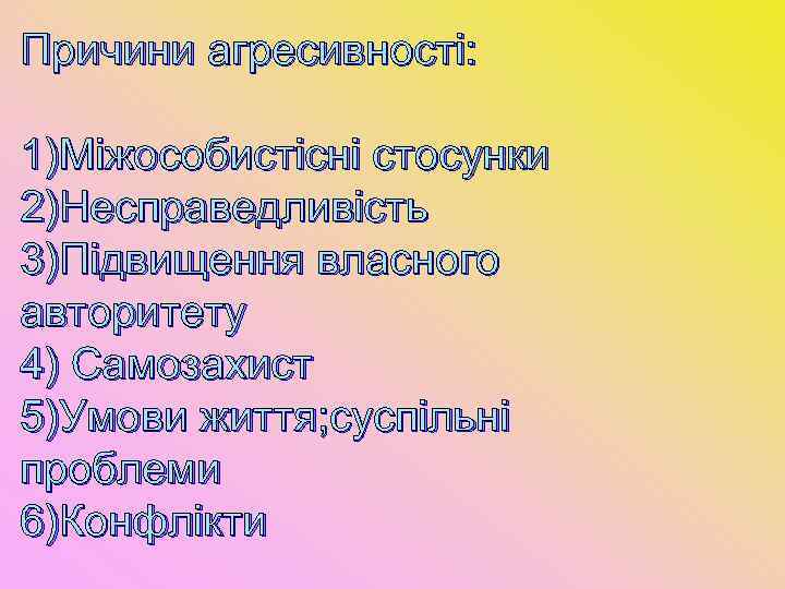Причини агресивності: 1)Міжособистісні стосунки 2)Несправедливість 3)Підвищення власного авторитету 4) Самозахист 5)Умови життя; суспільні проблеми