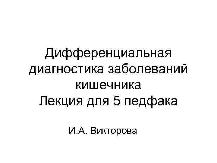 Дифференциальная диагностика заболеваний кишечника Лекция для 5 педфака И. А. Викторова 