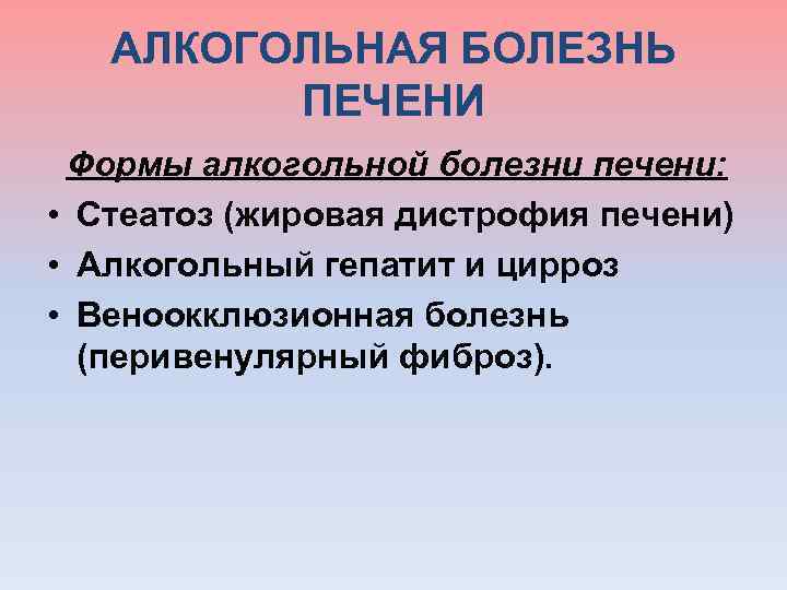  АЛКОГОЛЬНАЯ БОЛЕЗНЬ ПЕЧЕНИ Формы алкогольной болезни печени: • Стеатоз (жировая дистрофия печени) •